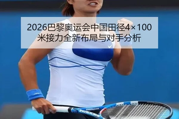 2026巴黎奥运会中国田径4×100米接力全新布局与对手分析（shangniu）